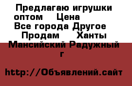 Предлагаю игрушки оптом  › Цена ­ 7 000 - Все города Другое » Продам   . Ханты-Мансийский,Радужный г.